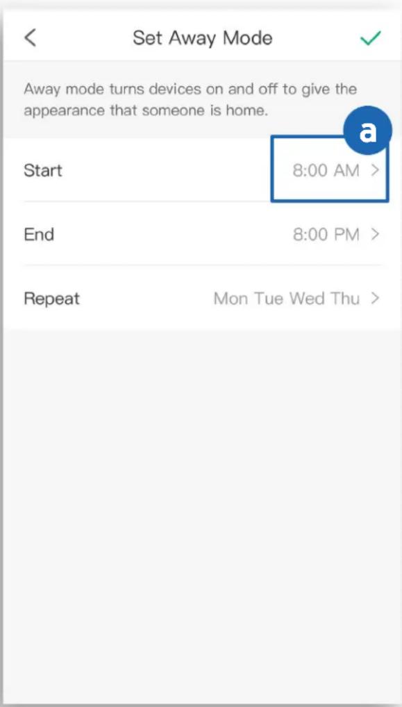 Set Away Mode Away mode turns devices on and off to give the appearance that someone is home. Start 8:00 AM > End 8:00 PM > Repeat Mon Tue Wed Thu >