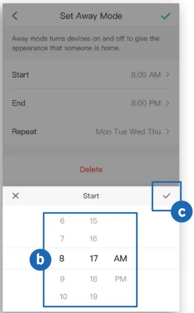 Set Away Mode Away mode turns devices on and off to give the appearance that someone is home. Start 8:00 AM > End 8:00 PM > Repeat Mon Tue Wed Thu > Delete × Start 6 15 7 16 8 17 AM 9 18 PM 10 19 b ✓ c