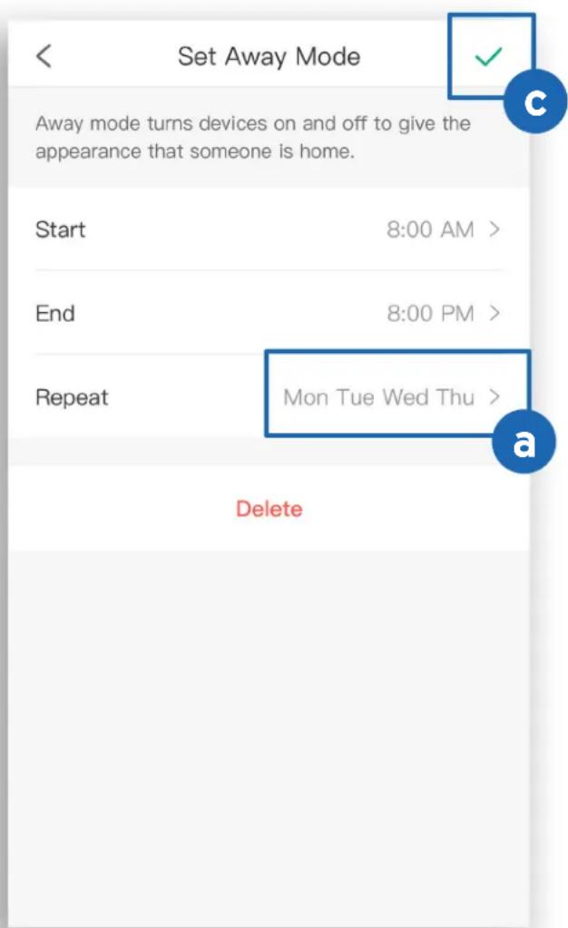 Set Away Mode Away mode turns devices on and off to give the appearance that someone is home. Start 8:00 AM > End 8:00 PM > Repeat Mon Tue Wed Thu > Delete