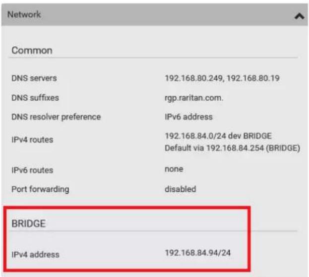 Network Common DNS servers 192.168.80.249, 192.168.80.19 DNS suffixes rgp.raritan.com. DNS resolver preference IPv6 address IPv4 routes 192.168.84.0/24 dev BRIDGE Default via 192.168.84.254 (BRIDGE) IPv6 routes none Port forwarding disabled BRIDGE IPv4 address 192.168.84.94/24