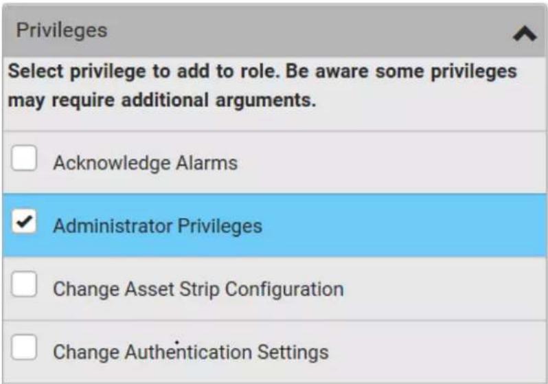 Privileges Select privilege to add to role. Be aware some privileges may require additional arguments. Acknowledge Alarms Administrator Privileges Change Asset Strip Configuration Change Authentication Settings