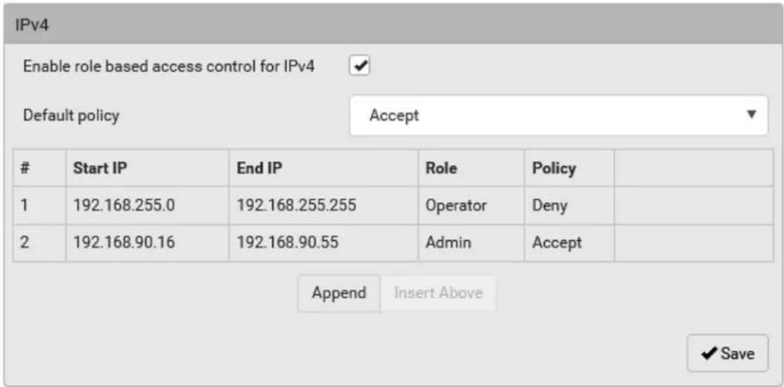 IPv4 Enable role based access control for IPv4 ✓ Default policy Accept Start IP End IP Role Policy 1 192.168.255.0 192.168.255.255 Operator Deny 2 192.168.90.16 192.168.90.55 Admin Accept Append Insert Above ✓ Save