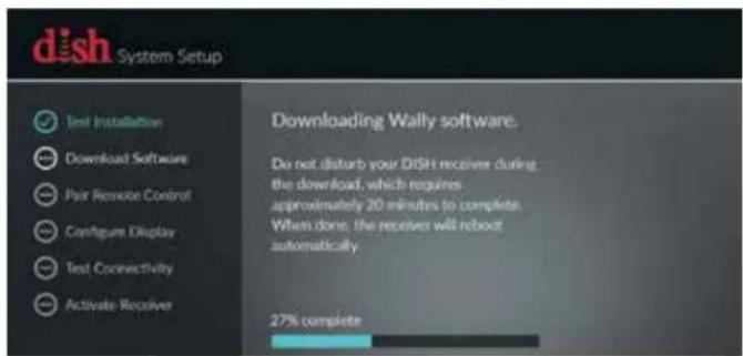 dish System Setup Test Installation Download Software Pair Remote Control Configure Display Test Connectivity Activate Receiver Downloading Wally software. Do not disturb your DISH receiver during the download, which requires approximately 20 minutes to complete. When done, the receiver will reboot automatically. 27% complete
