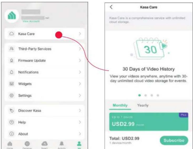 View Account Kasa Care Third-Party Services Firmware Update Notifications Widgets Settings Discover Kasa Help About Kasa Care Kasa Care is a comprehensive service with unlimited cloud storage. 30 Days of Video History View your videos anywhere, anytime with 30-day unlimited cloud video storage for events. Monthly Yearly Up to 1 device USD2.99 month Total: USD2.99 1 device/month Subscribe