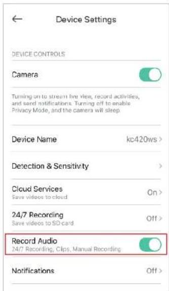 Device Settings DEVICE CONTROLS Camera Turning on to stream live view, record activities, and send notifications. Turning off to enable Privacy Mode, and the camera will sleep. Device Name kc420ws > Detection & Sensitivity > Cloud Services On > Save videos to cloud 24/7 Recording Off > Save videos to SD card Record Audio 24/7 Recording, Clips, Manual Recording Notifications Off >