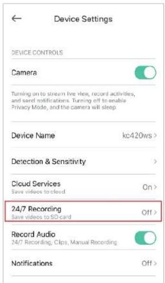 Device Settings DEVICE CONTROLS Camera Turning on to stream live view, record activities, and send notifications. Turning off to enable Privacy Mode, and the camera will sleep. Device Name kc420ws > Detection & Sensitivity > Cloud Services On > Save videos to cloud 24/7 Recording Off > Save videos to SD card Record Audio 24/7 Recording, Clips, Manual Recording Notifications Off >