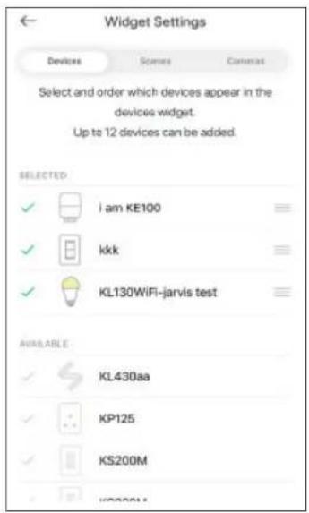 Widget Settings Devices Scenes Camera Select and order which devices appear in the devices widget. Up to 12 devices can be added. SELECTED ✓ i am KE100 ✓ kkk ✓ KL130WiFi-jarvis test AVAILABLE ✓ KL430aa ✓ KP125 ✓ KS200M ✓ WD200M