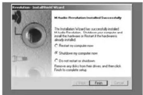 Revolution - InstallShield Wizard M Audio Revolution Installed Successfully The Installation Wizard has successfully installed M Audio Revolution. Shutdown your computer and install the hardware or Restart if the hardware is already installed. Restart my computer now Shutdown my computer now Do not restart or shutdown. Remove any links from their drives, and then click. Finish to complete setup