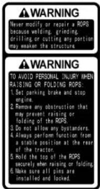 WARNING Never modify or repair a ROPS because welding, grinding, drilling, or cutting any portion may weaken the structure. WARNING TO AVOID PERSONAL INJURY WHEN RAISING OR FOLDING ROPS: 1. Set parking brake and stop engine. 2. Remove any obstruction that may prevent raising or folding of the ROPS. 3. Do not allow any bystanders. 4. Always perform function from a stable position at the rear of the tractor. 5. Hold the top of the ROPS securely when raising or folding. 6. Make sure all pins are installed and locked.