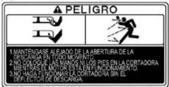 ▲ PELIGRO 1. MANTENGASE ALEJADO DE LA ABERTURA DE LA DESCARGA EN TODO MOVENTO. 2. NO COLOQUE, LAS MANOS NILLOS PIES EN LA CORTADORA MIENTAS EL MOTOR ESTA ENTENCIONAMIENTO. 3. NO HACITOR DESCRAT LA CORTADORA SIN EL DEFECTOR DE DESCARGA.
