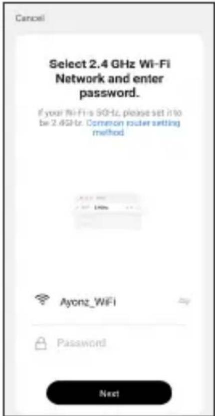 Cancel Select 2.4 GHz Wi-Fi Network and enter password. If your Wi-Fi is 50Hz, please set it into be 2.4GHz. Common router setting method Add Delete Ayonz_WiFi Password Next