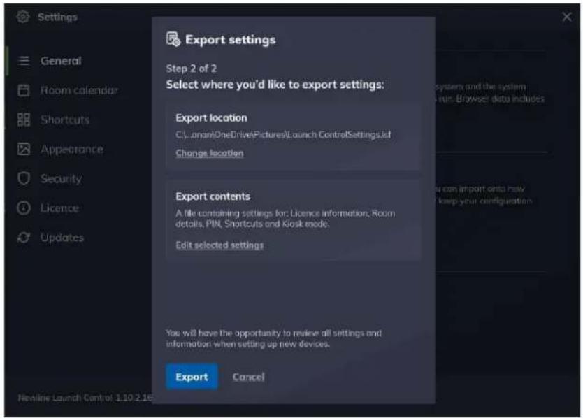 Settings General Room calendar Shortcuts Appearance Security Licence Updates Export settings Step 2 of 2 Select where you'd like to export settings: Export location C:\...\OneDrive\Pictures\Launch ControlSettings List Change location Export contents A file containing settings for: Licence information, Room details, PIN, Shortcuts and Kiosk mode. Edit selected settings You will have the opportunity to review all settings and information when setting up new devices. Export Cancel Newline Launch Control 1.10.2.16