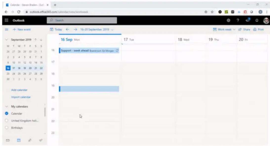 Calendar - Steven Braden - Out outlook.office365.com/calendar/view/workweek Outlook Search New event Today ← 16-20 September, 2019 September 2019 ↑ ↓ M T W T F S S 26 27 28 29 30 31 1 2 3 4 5 6 7 8 9 10 11 12 13 14 15 16 17 18 19 20 21 22 23 24 25 26 27 28 29 30 1 2 3 4 5 6 Add calendar Import calendar My calendars Calendar United Kingdom hol... Birthdays 16 Sep Mon Support - week ahead Boardroom Ed Morgan 17 18 19 20 21 22 23 17 Tue 18 Wed 19 Thu 20 Fri