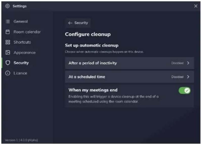 Settings General Room calendar Shortcuts Appearance Security Licence ← Security Configure cleanup Set up automatic cleanup Choose when automatic cleanups happen on this device. After a period of inactivity Disabled > At a scheduled time Disabled > When my meetings end Enabling this will trigger a device cleanup at the end of a meeting scheduled using the room calendar. Version 1.14.0 (Alpha)
