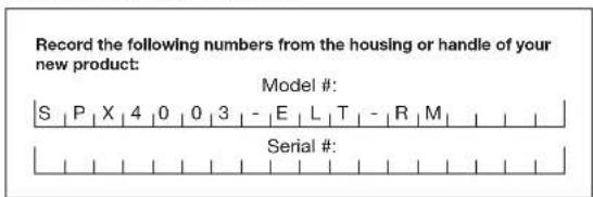 Record the following numbers from the housing or handle of your new product: Model #: S | P | X | 4 | 0 | 0 | 3 | - | E | L | T | - | R | M | Serial #:
