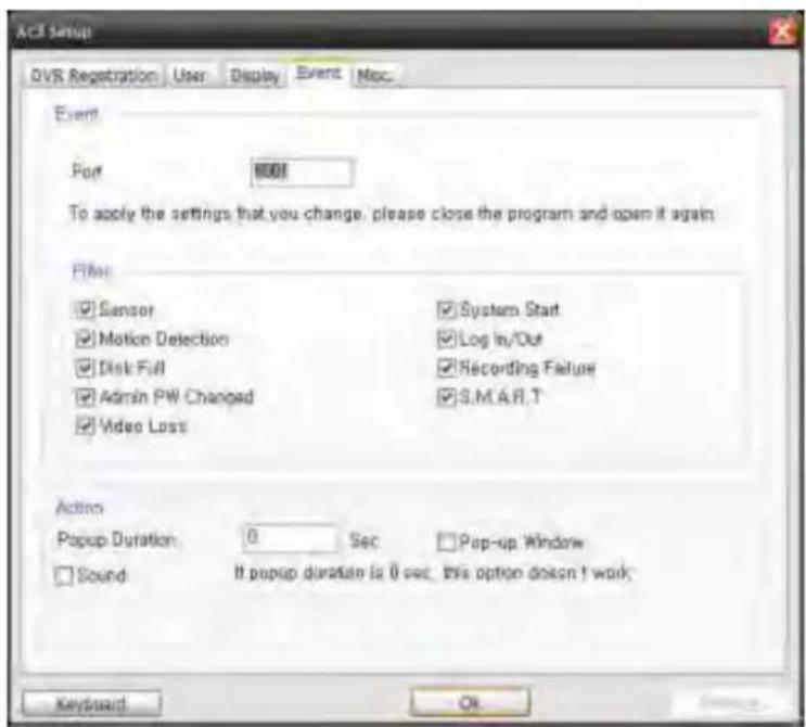 ACI Setup OVR Registration User Display Event Misc. Event Port MODE To apply the settings that you change, please close the program and open it again. Filter Sensor System Start Motion Detection Log In/Out Disk Full Recording Failure Admin PW Changed S.M.A.R.T Video Loss Actions Popup Duration 0 Sec Pop-up Window Sound If popup duration is 0 sec, this option doesn't walk. Keyboard OK