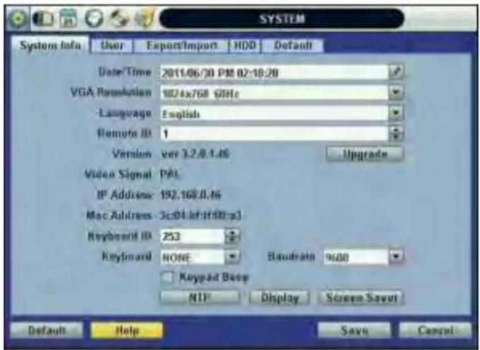 SYSTEM System Info User Export/Import HDD Default Date/Time 2011/06/30 PM 02:18:28 VGA Resolution 1874x768 GHz Language English Remote ID 1 Version ver 3.2.0.1.06 Upgrade Video Signal PAL IP Address 192.168.0.16 Mac Address 3c04 af:H50.x3 Keyboard ID 253 Keyboard NONE Baudrate 9600 Keyboard Beep NIP Display Screen Save Default Help Save Cancel