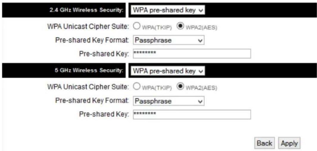 2.4 GHz Wireless Security: WPA pre-shared key WPA Unicast Cipher Suite: ○ WPA(TKIP) ● WPA2(AES) Pre-shared Key Format: Passphrase Pre-shared Key: ********** 5 GHz Wireless Security: WPA pre-shared key WPA Unicast Cipher Suite: ○ WPA(TKIP) ● WPA2(AES) Pre-shared Key Format: Passphrase Pre-shared Key: ********** Back Apply