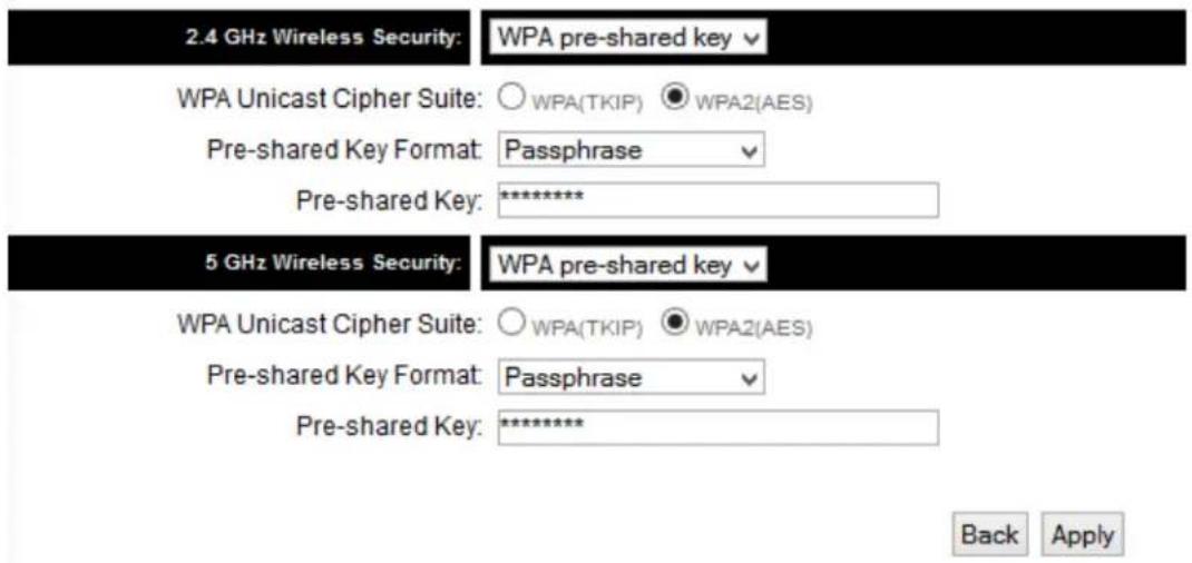 2.4 GHz Wireless Security: WPA pre-shared key WPA Unicast Cipher Suite: ○ WPA(TKIP) ● WPA2(AES) Pre-shared Key Format: Passphrase Pre-shared Key: ******** 5 GHz Wireless Security: WPA pre-shared key WPA Unicast Cipher Suite: ○ WPA(TKIP) ● WPA2(AES) Pre-shared Key Format: Passphrase Pre-shared Key: ******** Back Apply