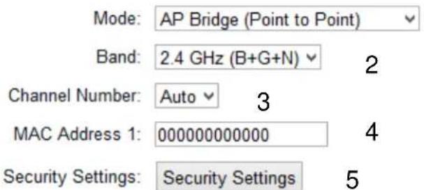 Mode: AP Bridge (Point to Point) Band: 2.4 GHz (B+G+N) 2 Channel Number: Auto 3 MAC Address 1: 000000000000 4 Security Settings: Security Settings 5