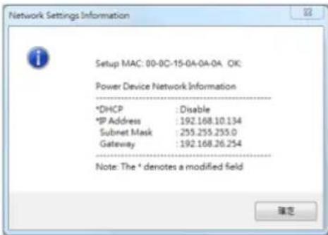 Network Settings Information Setup MAC: 00-0C-15-0A-0A-0A. OK: Power Device Network Information *DHCP : Disable *IP Address : 192.168.10.134 Subnet Mask : 255.255.255.0 Gateway : 192.168.26.254 Note: The * denotes a modified field 确定