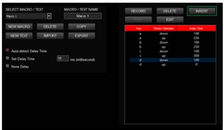 SELECT MACRO / TEXT Macro 1 MACRO / TEXT NAME Macro 1 NEW MACRO DELETE COPY NEW TEXT IMPORT EXPORT Auto-detect Delay Time Set Delay Time 10 ms (millisecond) None Delay RECORD DELETE INSERT EDIT Key Press / Release Delay Time a down 100 a up 350 b down 100 b up 250 c down 100 c up 300 d down 100 d up 0