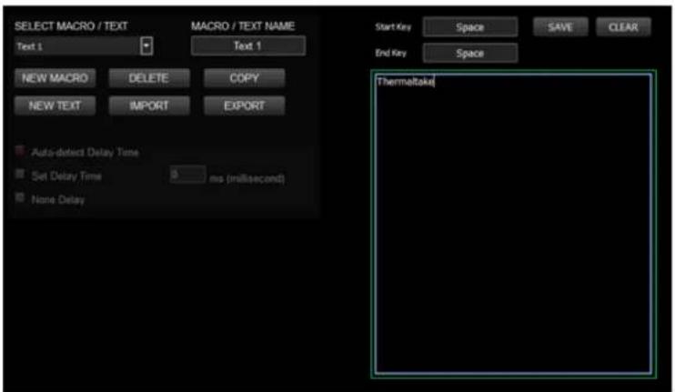 SELECT MACRO / TEXT Text 1 MACRO / TEXT NAME Text 1 New MACRO DELETE COPY NEW TEXT IMPORT EXPORT Auto-detect Delay Time Set Delay Time ms (millisecond) None Delay Start Key Space SAVE CLEAR End Key Space Thermaltake
