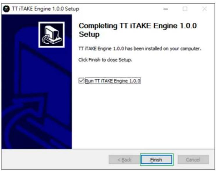 TT iTAKE Engine 1.0.0 Setup Completing TT iTAKE Engine 1.0.0 Setup TT iTAKE Engine 1.0.0 has been installed on your computer. Click Finish to close Setup. ✓ Run TT iTAKE Engine 1.0.0 < Back Finish Cancel