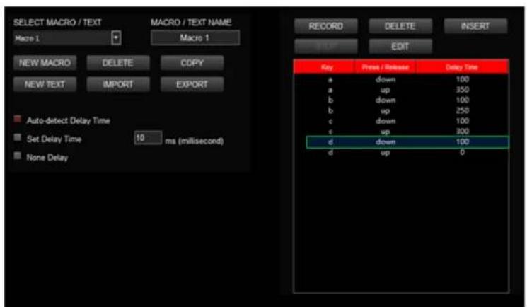 SELECT MACRO / TEXT Macro 1 Macro 1 NEW MACRO DELETE COPY NEW TEXT IMPORT EXPORT Auto-detect Delay Time Set Delay Time 10 ms (millisecond) None Delay RECORD DELETE INSERT EDIT Key Prices / Release Delay Time a down 100 a up 350 b down 100 b up 250 c down 100 c up 300 d down 100 d up 0