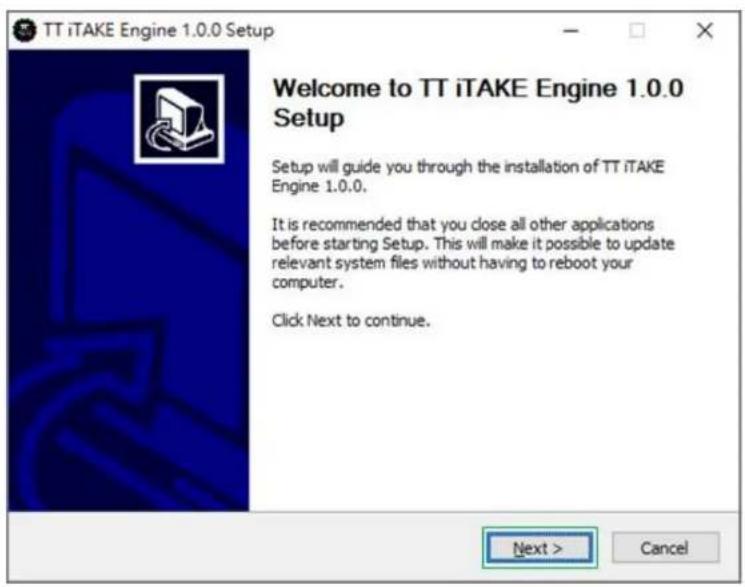 TT iTAKE Engine 1.0.0 Setup Welcome to TT iTAKE Engine 1.0.0 Setup Setup will guide you through the installation of TT iTAKE Engine 1.0.0. It is recommended that you close all other applications before starting Setup. This will make it possible to update relevant system files without having to reboot your computer. Click Next to continue. Next > Cancel