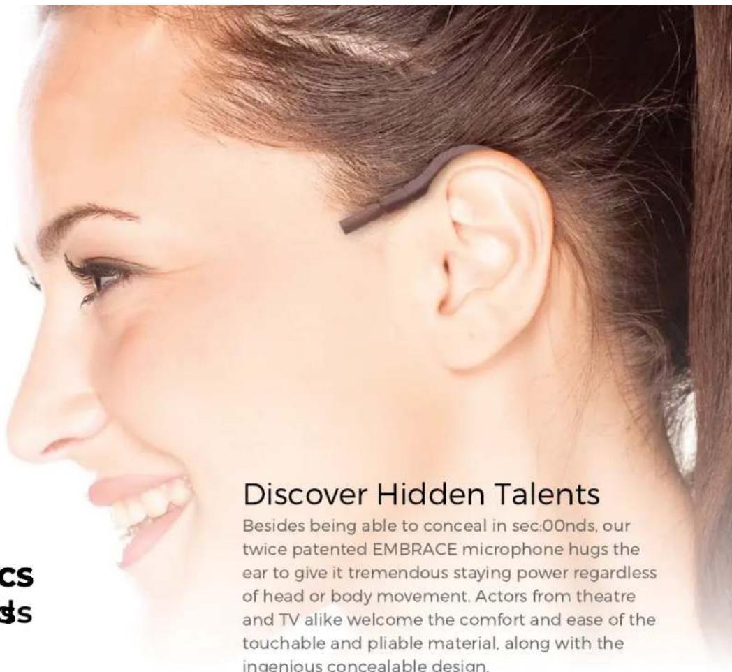 Discover Hidden Talents Besides being able to conceal in sec:00nds, our twice patented EMBRACE microphone hugs the ear to give it tremendous staying power regardless of head or body movement. Actors from theatre and TV alike welcome the comfort and ease of the touchable and pliable material, along with the ingenious concealable design.
