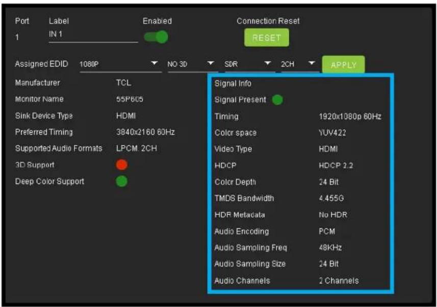Port Label Enabled Connection Reset 1 IN 1 RESET Assigned EDID 1080P NO 3D SDR 2CH APPLY Manufacturer TCL Monitor Name 55P605 Sink Device Type HDMI Preferred Timing 3840x2160 60Hz Supported Audio Formats LPCM. 2CH 3D Support ● Deep Color Support ● Signal Info Signal Present ● Timing 1920x1080p 60Hz Color space YUV422 Video Type HDMI HDCP HDCP 2.2 Color Depth 24 Bit TMDS Bandwidth 4.455G HDR Metadata No HDR Audio Encoding PCM Audio Sampling Freq 48KHz Audio Sampling Size 24 Bit Audio Channels 2 Channels
