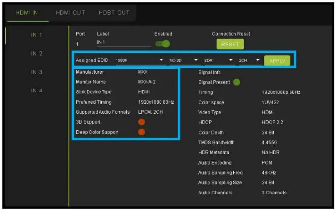 HDMI IN HDMI OUT HDBT OUT IN 1 IN 2 IN 3 IN 4 Port Label Enabled Connection Reset 1 IN 1 RESET Assigned EDID 1080P NO 3D SDR 2CH APPLY Manufacturer MXI Signal Info Monitor Name MXX-A-2 Signal Present Sink Device Type HDMI Preferred Timing 1920x1080 60Hz Supported Audio Formats LPCM. 2CH 3D Support Deep Color Support Timing 1920x1080p 60Hz Color space YUV422 Video Type HDMI HDCP HDCP 2.2 Color Depth 24 Bit TMDS Bandwidth 4.455G HDR Metadata No HDR Audio Encoding PCM Audio Sampling Freq 48kHz Audio Sampling Size 24 Bit Audio Channels 2 Channels