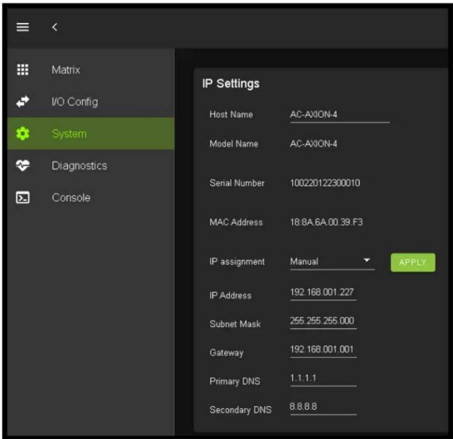 Matrix I/O Config System Diagnostics Console IP Settings Host Name AC-AXION-4 Model Name AC-AXION-4 Serial Number 100220122300010 MAC Address 18:8A.6A.00.39.F3 IP assignment Manual APPLY IP Address 192.168.001.227 Subnet Mask 255.255.255.000 Gateway 192.168.001.001 Primary DNS 1.1.1.1 Secondary DNS 8.8.8.8