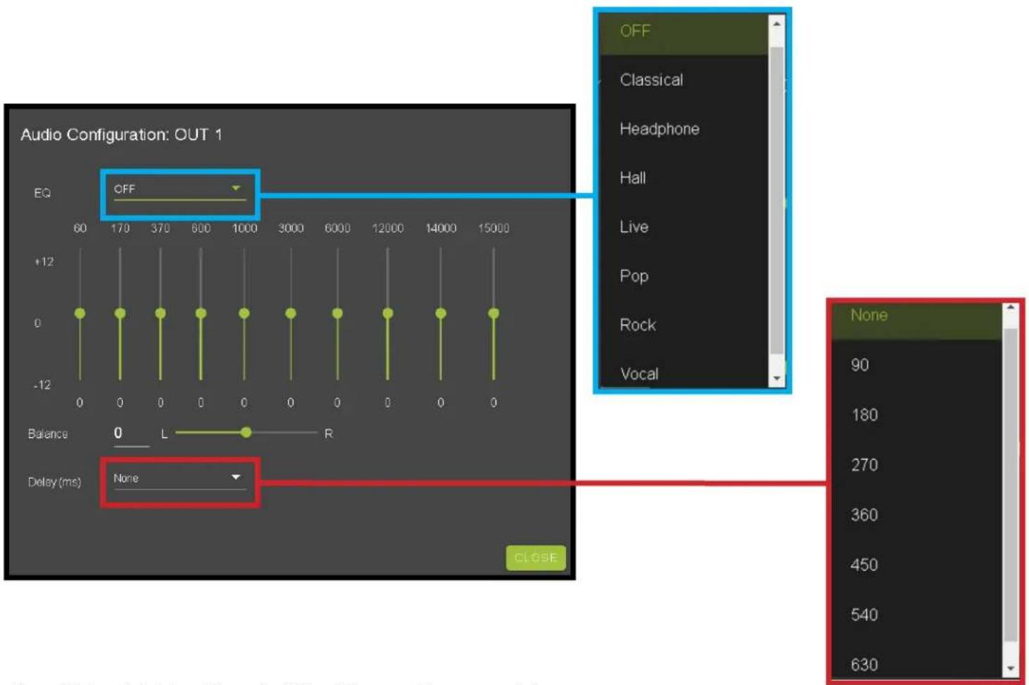 Audio Configuration: OUT 1 EQ OFF 60 170 370 600 1000 3000 6000 12000 14000 15000 +12 0 0 0 0 0 0 0 0 Balance 0 L R Delay (ms) None CLOSE OFF Classical Headphone Hall Live Pop Rock Vocal None 90 180 270 360 450 540 630