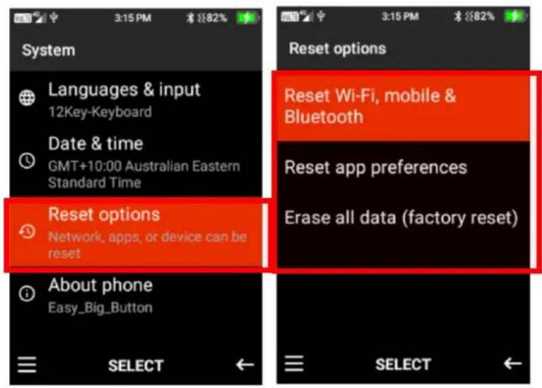 System Languages & input 12Key-Keyboard Date & time GMT+10:00 Australian Eastern Standard Time Reset options Network, apps, or device can be reset About phone Easy_Big_Button RESET options Reset Wi-Fi, mobile & Bluetooth Reset app preferences Erase all data (factory reset) SELECT SELECT
