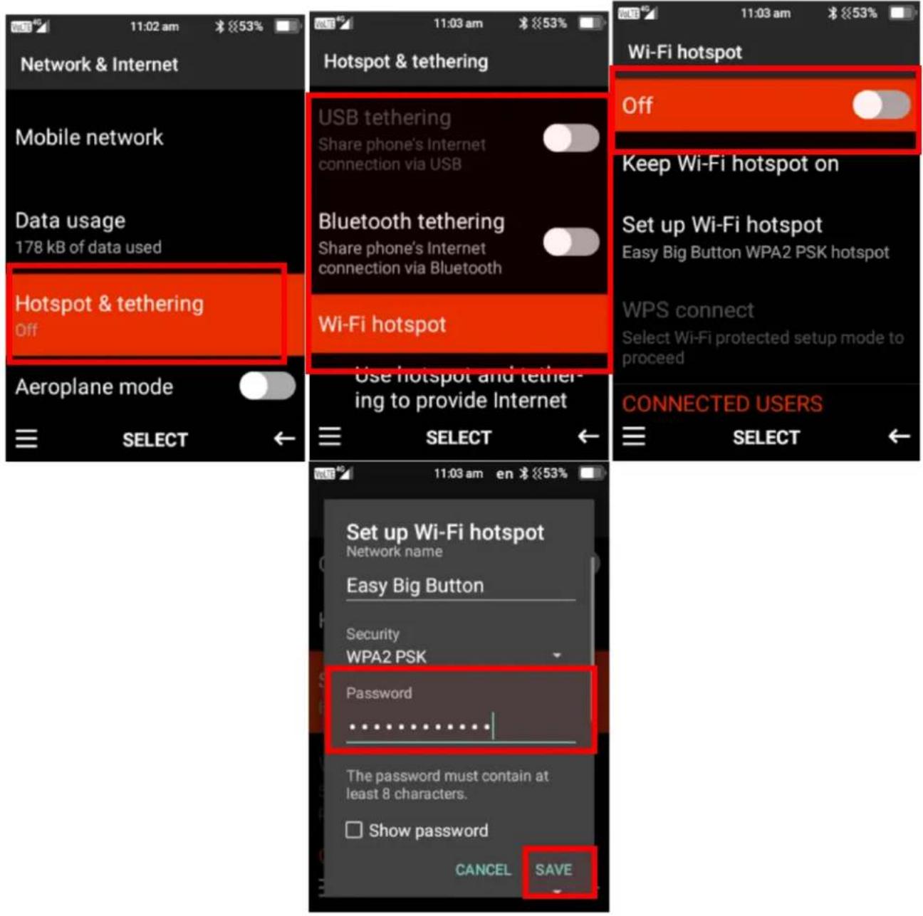 Network & Internet Mobile network Data usage 178 kB of data used Hotspot & tethering Off Aeroplane mode SELECT Hotspot & tethering USB tethering Share phone's Internet connection via USB Bluetooth tethering Share phone's Internet connection via Bluetooth Wi-Fi hotspot Use hotspot and tether- ing to provide Internet Wi-Fi hotspot Off Keep Wi-Fi hotspot on Set up Wi-Fi hotspot Easy Big Button WPA2 PSK hotspot WPS connect Select Wi-Fi protected setup mode to proceed CONNECTED USERS SELECT Set up Wi-Fi hotspot Network name Easy Big Button Security WPA2 PSK Password .......... The password must contain at least 8 characters. Show password CANCEL SAVE