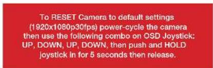 To RESET Camera to default settings (1920x1080p30fps) power-cycle the camera then use the following combo on OSD Joystick: UP, DOWN, UP, DOWN, then push and HOLD joystick In for 5 seconds then release.