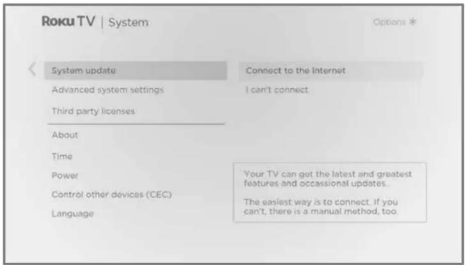 Roku TV | System Options * System update Connect to the Internet Advanced system settings"I can't connect Third party licenses About Time Power Your TV can get the latest and greatest features and occasional updates. Control other devices (CEC) Language The easiest way is to connect. If you can't, there is a manual method, too.