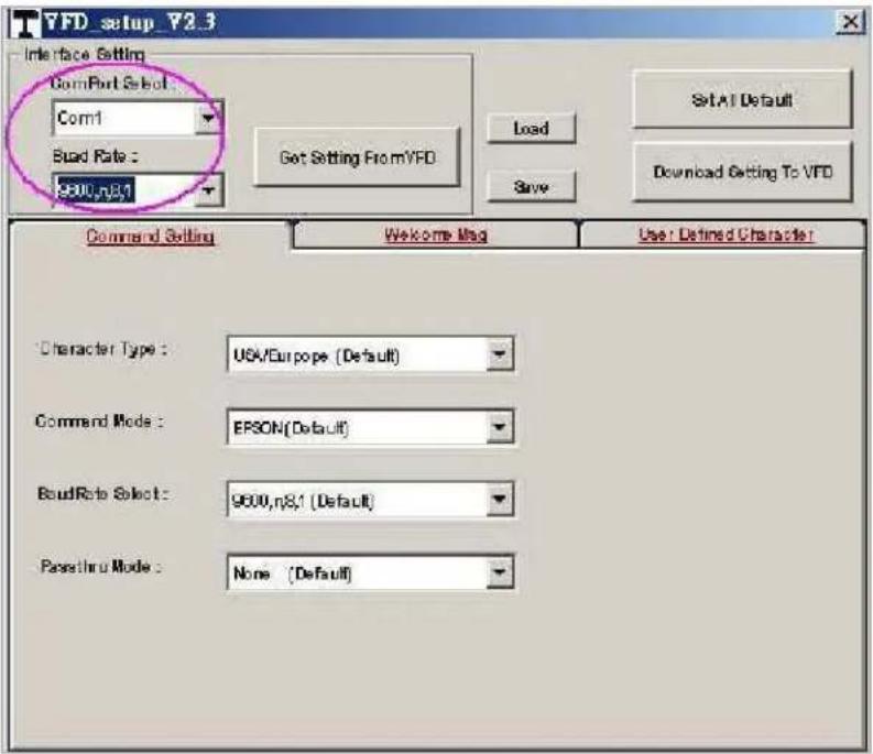 TFD_setup_T2.3 Interface Setting ComPort Select Com1 Baud Rate: 9600,n8,1 Get Setting From YFD Load Save SetAt Default Download Setting To YFD Command Setting Welcome Msg User: Defined Character Character Type: USA/Europe (Default) Command Mode: EPSON(Default) BaudRate Select: 9600,n8,1 (Default) Pass thru Mode: None (Default)