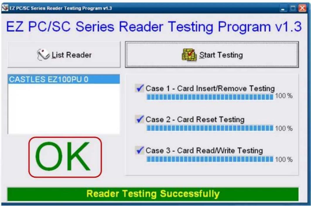 EZ PC/SC Series Reader Testing Program v1.3 EZ PC/SC Series Reader Testing Program v1.3 List Reader Start Testing CASTLES EZ100PU 0 ✓ Case 1 - Card Insert/Remove Testing 100 % ✓ Case 2 - Card Reset Testing 100 % ✓ Case 3 - Card Read/Write Testing 100 % OK Reader Testing Successfully