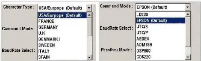 Character Type : USA/Europe (Default) USA/Europe (Default) FRANCE Command Mode : GERMANY U.K. DENMARK I SWEDEN BaudRate Select : ITALY SPAIN Command Mode : EPSON (Default) LD220 EPSON (Default) BaudRate Select : UTC/S UTC/P AEDEX ADM788 Passthru Mode : DSP900 CD5220
