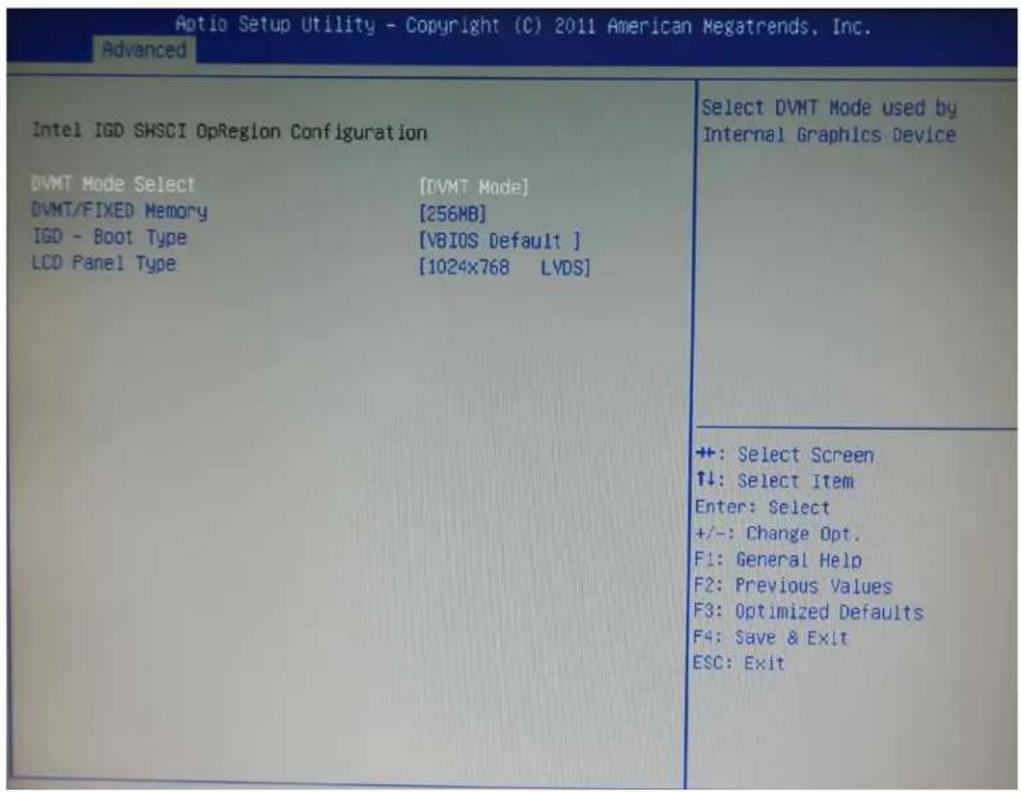 Aptio Setup Utility - Copyright (C) 2011 American Megatrends, Inc. Advanced Intel IGD SHSCI OpRegion Configuration DVMT Mode Select [DVMT Mode] DVMT/FIXED Memory [256MB] IGD - Boot Type [VBIOS Default ] LCD Panel Type [1024x768 LVDS] ++: Select Screen ↑↓: Select Item Enter: Select +/-: Change Opt. F1: General Help F2: Previous Values F3: Optimized Defaults F4: Save & Exit ESC: Exit
