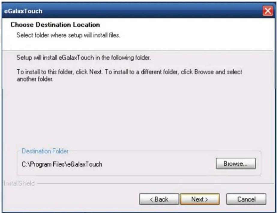 eGalaxTouch Choose Destination Location Select folder where setup will install files. Setup will install eGalaxTouch in the following folder. To install to this folder, click Next. To install to a different folder, click Browse and select another folder. Destination Folder C:\Program Files\eGalaxTouch Browse... InstallShield < Back Next > Cancel