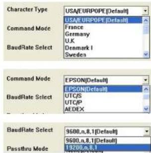 Character Type USA/EURPOPE [Default] USA/EURPOPE [Default] Command Mode France Germany U.K. Denmark I Sweden BaudRate Select Command Mode EPSON [Default] EPSON [Default] BaudRate Select UTC/S UTC/P AEDEX BaudRate Select 9600,n,8,1 [Default] 9600,n,8,1 [Default] Passthru Mode 13200,n,8,1