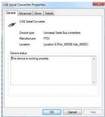 USB Serial Converter Properties General Advanced Driver Details USB Serial Converter: Device type: Universal Serial Bus controllers Manufacturer: FTDI Location: Location 0 (Fort_#0008.Hub_#0001) Device status This device is working property. OK Cancel Help