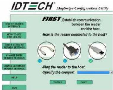 IDTECH® MagSwipe Configuration Utility SELECT READER INTERFACE HOW TO USE THIS UTILITY CHECK CURRENT READER SETTINGS CHANGE BASIC IN MINI SETTINGS CHANGE ADJUSTED TO READER SETTINGS. HELP EXIT FIRST,Establish communication between the reader and the host. -How is the reader connected to the host? -Plug the reader to the host -Specify the comport CONTINUE CANCEL