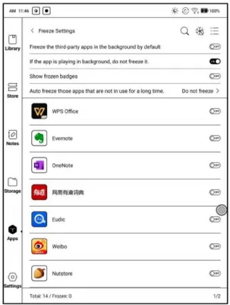 AM 11:46 Library Store Notes Storage Apps Settings < Freeze Settings Freeze the third-party apps in the background by default If the app is playing in background, do not freeze it. Show frozen badges Auto freeze those apps that are not in use for a long time. Do not freeze > WPS Office Evernote OneNote 网易有道词典 Eudic Welbo Nutstore Total: 14 / Frozen: 0 1/2