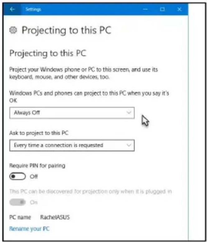 Settings Projecting to this PC Projecting to this PC Project your Windows phone or PC to this screen, and use its keyboard, mouse, and other devices, too. Windows PCs and phones can project to this PC when you say it's OK Always Off Ask to project to this PC Every time a connection is requested Require PIN for pairing Off This PC can be discovered for projection only when it is plugged in On PC name RachelASUS Rename your PC