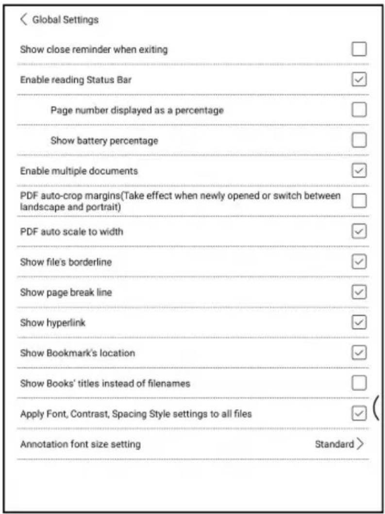 Global Settings Show close reminder when exiting Enable reading Status Bar Page number displayed as a percentage Show battery percentage Enable multiple documents PDF auto-crop margins(Take effect when newly opened or switch between landscape and portrait) PDF auto scale to width Show file's borderline Show page break line Show hyperlink Show Bookmark's location Show Books' titles instead of filenames Apply Font, Contrast, Spacing Style settings to all files Annotation font size setting Standard >